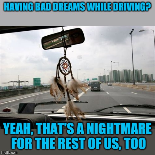 Dreamcatcher in your car? | HAVING BAD DREAMS WHILE DRIVING? YEAH, THAT'S A NIGHTMARE FOR THE REST OF US, TOO | image tagged in dreamcatcher,car,nuts,explains alot | made w/ Imgflip meme maker