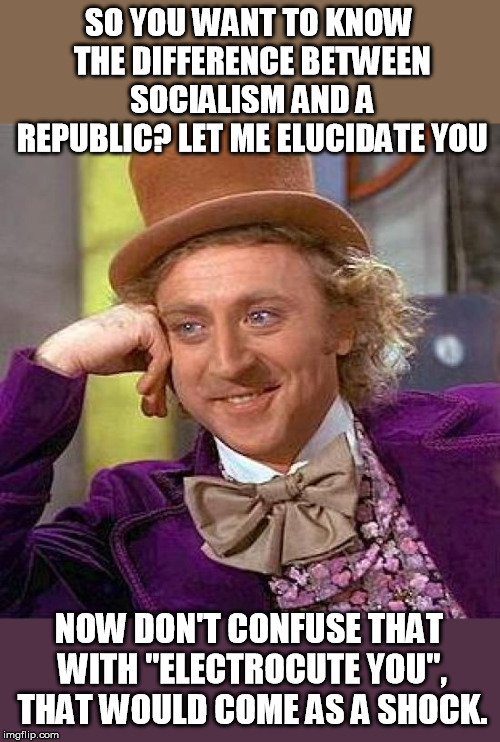 Willy!!!!! You got some 'splainin' to do! | SO YOU WANT TO KNOW THE DIFFERENCE BETWEEN SOCIALISM AND A REPUBLIC? LET ME ELUCIDATE YOU; NOW DON'T CONFUSE THAT WITH "ELECTROCUTE YOU", THAT WOULD COME AS A SHOCK. | image tagged in memes,creepy condescending wonka | made w/ Imgflip meme maker