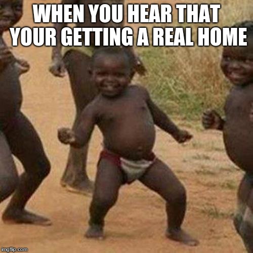 Third World Success Kid | WHEN YOU HEAR THAT YOUR GETTING A REAL HOME | image tagged in memes,third world success kid | made w/ Imgflip meme maker