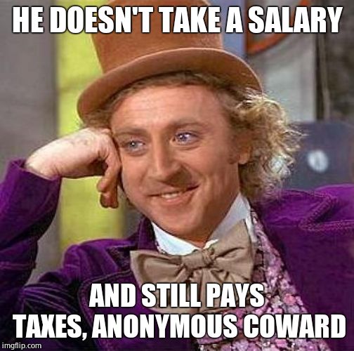 Creepy Condescending Wonka Meme | HE DOESN'T TAKE A SALARY AND STILL PAYS TAXES, ANONYMOUS COWARD | image tagged in memes,creepy condescending wonka | made w/ Imgflip meme maker