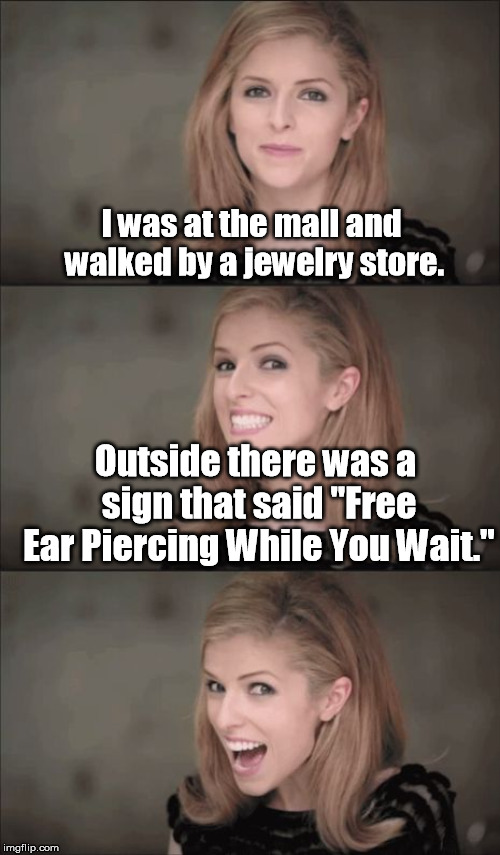 If it's free it's gotta be good, right? | I was at the mall and walked by a jewelry store. Outside there was a sign that said "Free Ear Piercing While You Wait." | image tagged in memes,bad pun anna kendrick | made w/ Imgflip meme maker