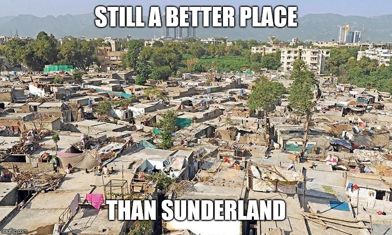 Pakistan slum | STILL A BETTER PLACE; THAN SUNDERLAND | image tagged in pakistan slum,memes,sunderland | made w/ Imgflip meme maker