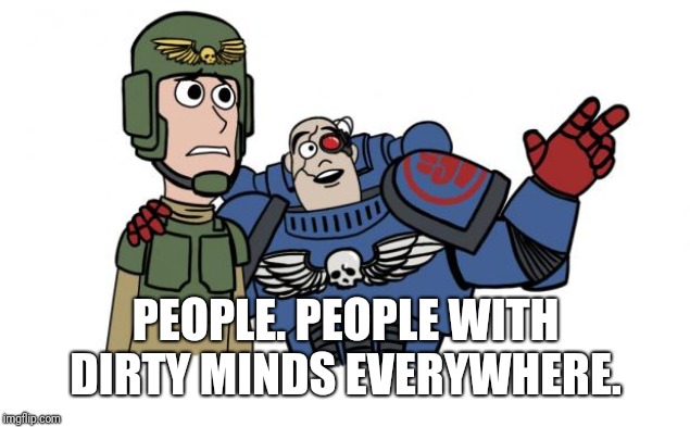 x x everywhere space marine guardsman | PEOPLE. PEOPLE WITH DIRTY MINDS EVERYWHERE. | image tagged in x x everywhere space marine guardsman | made w/ Imgflip meme maker