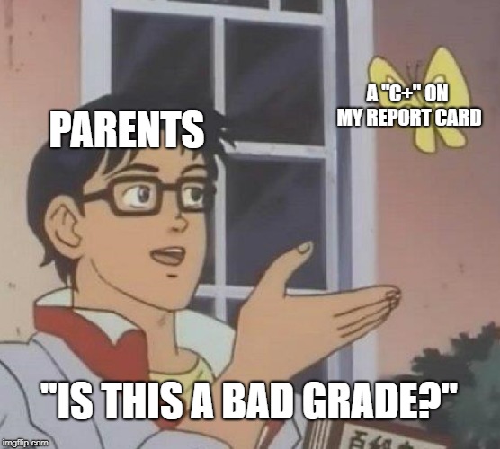 Is This A Pigeon | A "C+" ON MY REPORT CARD; PARENTS; "IS THIS A BAD GRADE?" | image tagged in memes,is this a pigeon | made w/ Imgflip meme maker
