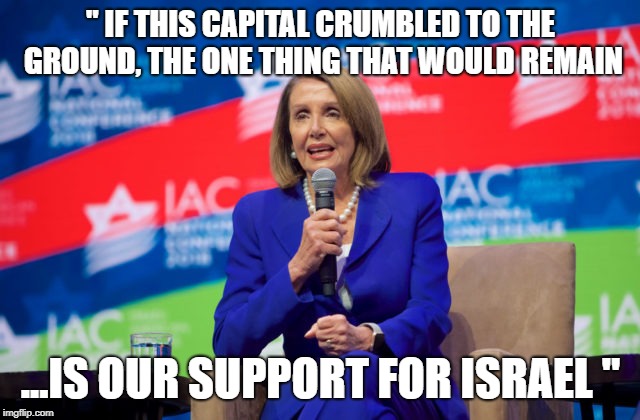 America Last | " IF THIS CAPITAL CRUMBLED TO THE GROUND, THE ONE THING THAT WOULD REMAIN; ...IS OUR SUPPORT FOR ISRAEL " | image tagged in nancy pelosi,america first | made w/ Imgflip meme maker