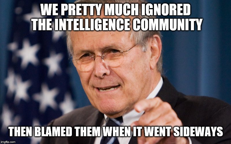 Donald Rumsfeld | WE PRETTY MUCH IGNORED THE INTELLIGENCE COMMUNITY THEN BLAMED THEM WHEN IT WENT SIDEWAYS | image tagged in donald rumsfeld | made w/ Imgflip meme maker