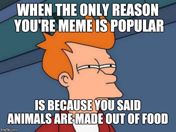 Futurama Fry | WHEN THE ONLY REASON YOU'RE MEME IS POPULAR; IS BECAUSE YOU SAID ANIMALS ARE MADE OUT OF FOOD | image tagged in memes,futurama fry | made w/ Imgflip meme maker