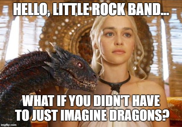 Mother of Dragons | HELLO, LITTLE ROCK BAND... WHAT IF YOU DIDN'T HAVE TO JUST IMAGINE DRAGONS? | image tagged in mother of dragons | made w/ Imgflip meme maker