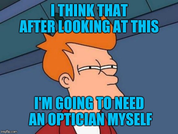 Futurama Fry Meme | I THINK THAT AFTER LOOKING AT THIS I'M GOING TO NEED AN OPTICIAN MYSELF | image tagged in memes,futurama fry | made w/ Imgflip meme maker