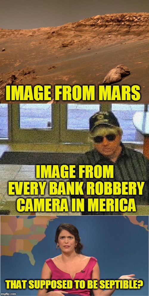 IMAGE FROM MARS; IMAGE FROM EVERY BANK ROBBERY CAMERA IN MERICA; THAT SUPPOSED TO BE SEPTIBLE? | image tagged in funny | made w/ Imgflip meme maker