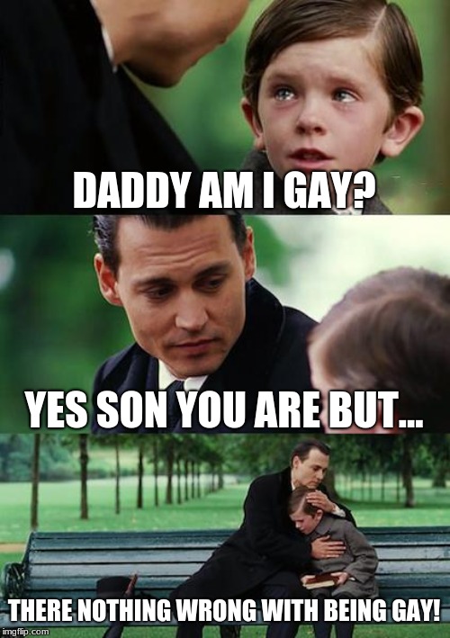 Finding Neverland Meme | DADDY AM I GAY? YES SON YOU ARE BUT... THERE NOTHING WRONG WITH BEING GAY! | image tagged in memes,finding neverland | made w/ Imgflip meme maker