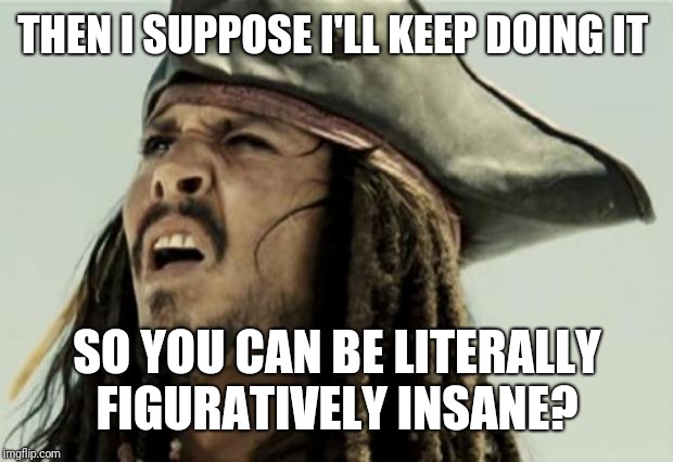 confused dafuq jack sparrow what | THEN I SUPPOSE I'LL KEEP DOING IT SO YOU CAN BE LITERALLY FIGURATIVELY INSANE? | image tagged in confused dafuq jack sparrow what | made w/ Imgflip meme maker