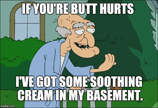 Old man family guy | IF YOU'RE BUTT HURTS I'VE GOT SOME SOOTHING CREAM IN MY BASEMENT. | image tagged in old man family guy | made w/ Imgflip meme maker