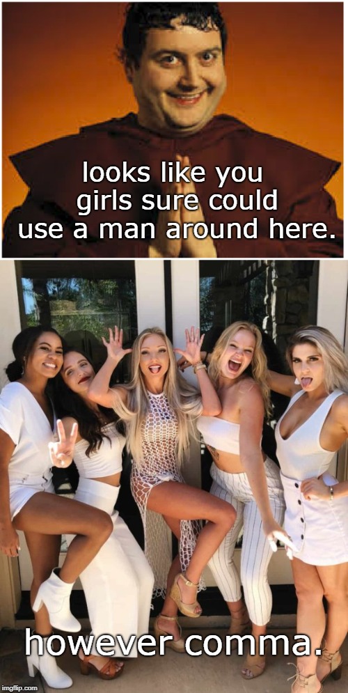 modern problems confront  an old problem. M.G.T.O.W. rigged the system is . | looks like you girls sure could use a man around here. however comma. | image tagged in memes,crazy women,modern problems,need a man | made w/ Imgflip meme maker