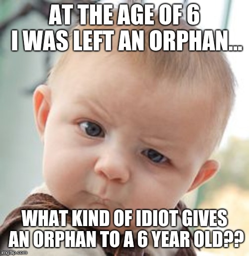 Skeptical Baby Meme | AT THE AGE OF 6 I WAS LEFT AN ORPHAN... WHAT KIND OF IDIOT GIVES AN ORPHAN TO A 6 YEAR OLD?? | image tagged in memes,skeptical baby,funny,dark humor,orphans,baby | made w/ Imgflip meme maker