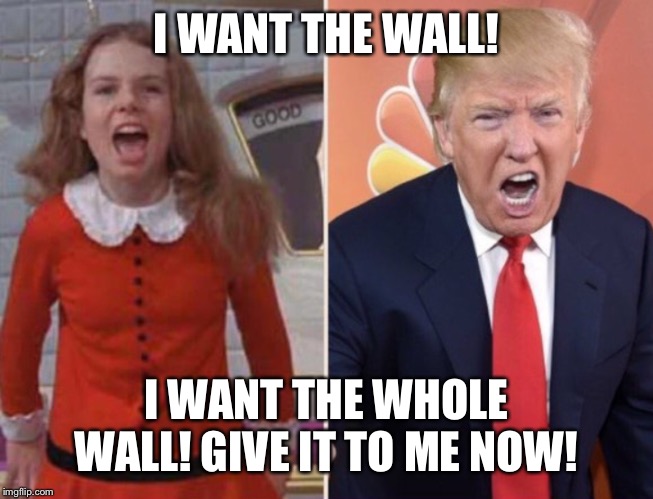 I WANT THE WALL! I WANT THE WHOLE WALL! GIVE IT TO ME NOW! | image tagged in veruca trump | made w/ Imgflip meme maker