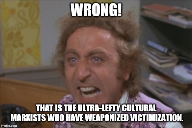 Angry Willy Wonka | WRONG! THAT IS THE ULTRA-LEFTY CULTURAL MARXISTS WHO HAVE WEAPONIZED VICTIMIZATION. | image tagged in angry willy wonka | made w/ Imgflip meme maker