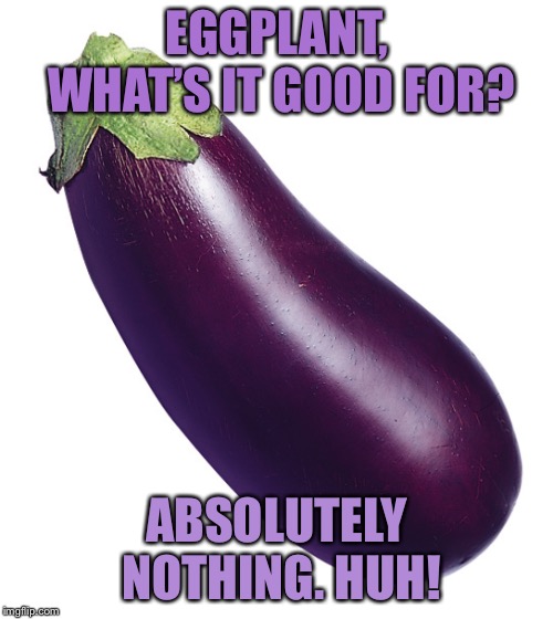 motivational eggplant | EGGPLANT, WHAT’S IT GOOD FOR? ABSOLUTELY NOTHING. HUH! | image tagged in motivational eggplant | made w/ Imgflip meme maker