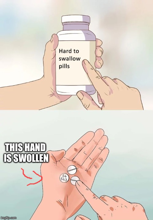 Hard To Swallow Pills Meme | THIS HAND IS SWOLLEN | image tagged in memes,hard to swallow pills | made w/ Imgflip meme maker