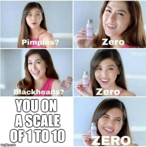 Pimples? Zero | YOU ON A SCALE OF 1 TO 10 | image tagged in pimples zero | made w/ Imgflip meme maker