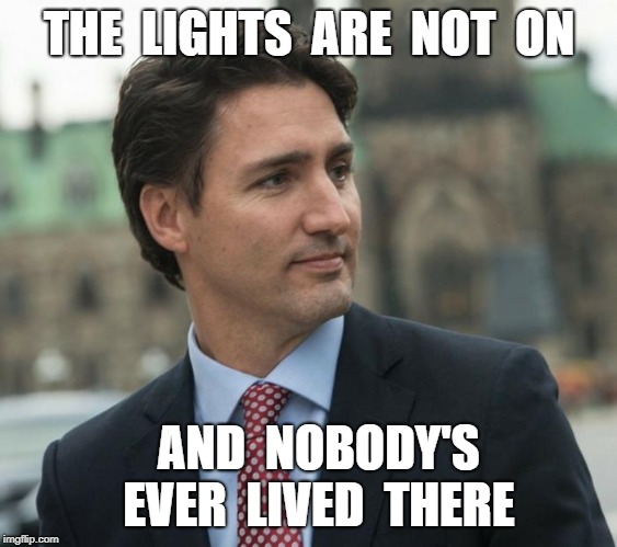 THE  LIGHTS  ARE  NOT  ON; AND  NOBODY'S  EVER  LIVED  THERE | image tagged in justin trudeau,funny,politics | made w/ Imgflip meme maker