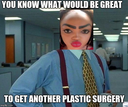 That Would Be Great Meme | YOU KNOW WHAT WOULD BE GREAT; TO GET ANOTHER PLASTIC SURGERY | image tagged in memes,that would be great | made w/ Imgflip meme maker
