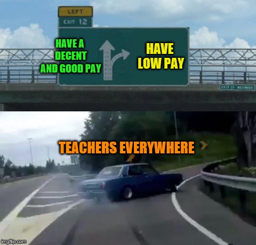 Left Exit 12 Off Ramp | HAVE A DECENT AND GOOD PAY; HAVE LOW PAY; TEACHERS EVERYWHERE | image tagged in memes,left exit 12 off ramp,bad luck,teachers,logic,bad decision | made w/ Imgflip meme maker