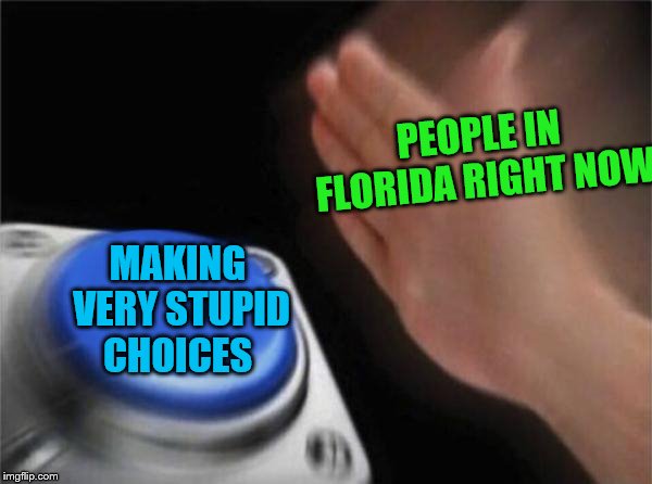 Blank Nut Button |  PEOPLE IN FLORIDA RIGHT NOW; MAKING VERY STUPID CHOICES | image tagged in memes,blank nut button,florida man,florida man week,idiots,stupid people | made w/ Imgflip meme maker