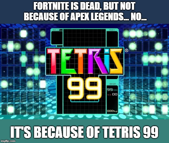 FORTNITE IS DEAD, BUT NOT BECAUSE OF APEX LEGENDS... NO... IT'S BECAUSE OF TETRIS 99 | made w/ Imgflip meme maker