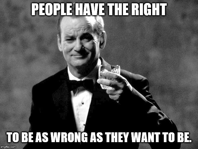 Bill Murray well played sir | PEOPLE HAVE THE RIGHT TO BE AS WRONG AS THEY WANT TO BE. | image tagged in bill murray well played sir | made w/ Imgflip meme maker