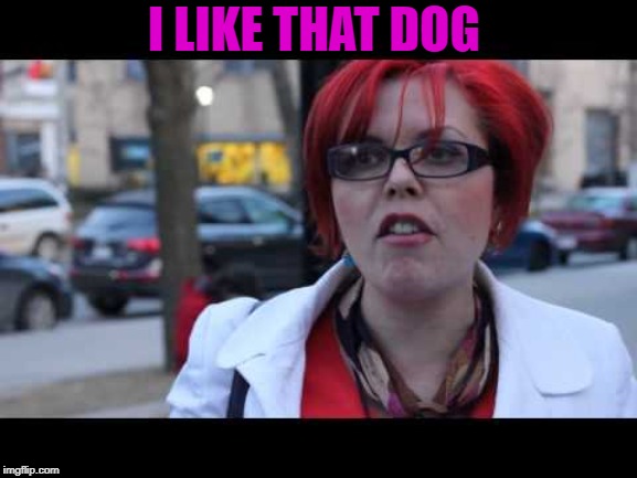 I LIKE THAT DOG | image tagged in smiling feminist | made w/ Imgflip meme maker