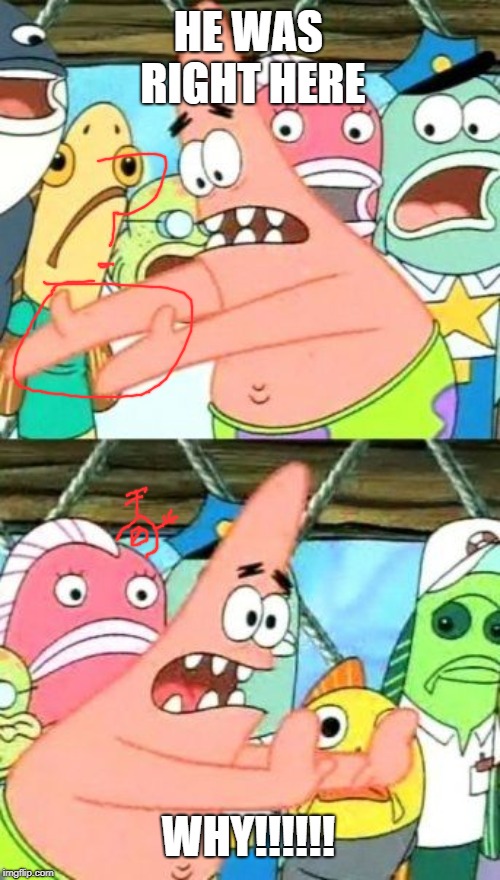 Put It Somewhere Else Patrick Meme | HE WAS RIGHT HERE; WHY!!!!!! | image tagged in memes,put it somewhere else patrick | made w/ Imgflip meme maker
