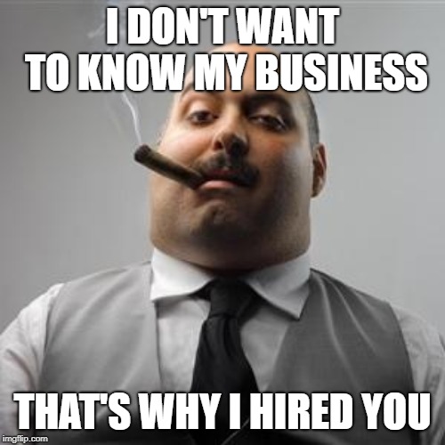 Bad boss | I DON'T WANT TO KNOW MY BUSINESS; THAT'S WHY I HIRED YOU | image tagged in bad boss | made w/ Imgflip meme maker