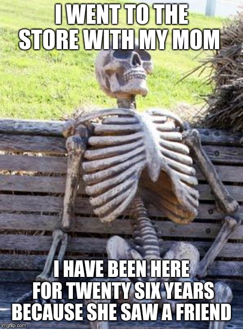 Waiting Skeleton Meme | I WENT TO THE STORE WITH MY MOM; I HAVE BEEN HERE FOR TWENTY SIX YEARS BECAUSE SHE SAW A FRIEND | image tagged in memes,waiting skeleton | made w/ Imgflip meme maker