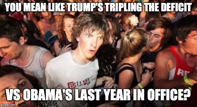 Sudden Clarity Clarence Meme | YOU MEAN LIKE TRUMP'S TRIPLING THE DEFICIT VS OBAMA'S LAST YEAR IN OFFICE? | image tagged in memes,sudden clarity clarence | made w/ Imgflip meme maker