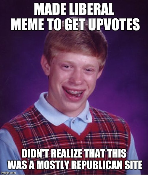 trying to get upvotes...Brian style | MADE LIBERAL MEME TO GET UPVOTES; DIDN'T REALIZE THAT THIS WAS A MOSTLY REPUBLICAN SITE | image tagged in memes,bad luck brian | made w/ Imgflip meme maker