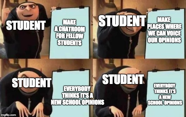 Gru's Plan Meme | STUDENT; MAKE PLACES WHERE WE CAN VOICE OUR OPINIONS; MAKE A CHATROOM FOR FELLOW STUDENTS; STUDENT; STUDENT; STUDENT; EVERYBODY THINKS IT'S A NEW SCHOOL  OPINIONS; EVERYBODY THINKS IT'S A NEW SCHOOL OPINIONS | image tagged in gru's plan | made w/ Imgflip meme maker