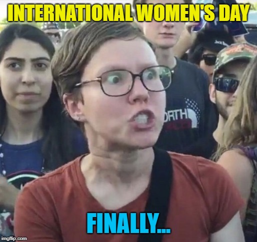 Triggered feminist | INTERNATIONAL WOMEN'S DAY; FINALLY... | image tagged in triggered feminist | made w/ Imgflip meme maker