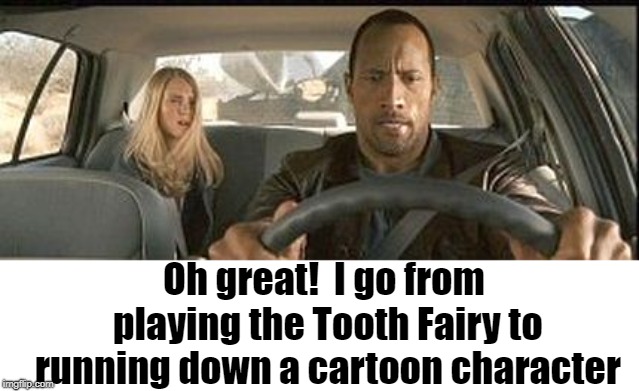 rock cab | Oh great!  I go from playing the Tooth Fairy to running down a cartoon character | image tagged in rock cab | made w/ Imgflip meme maker