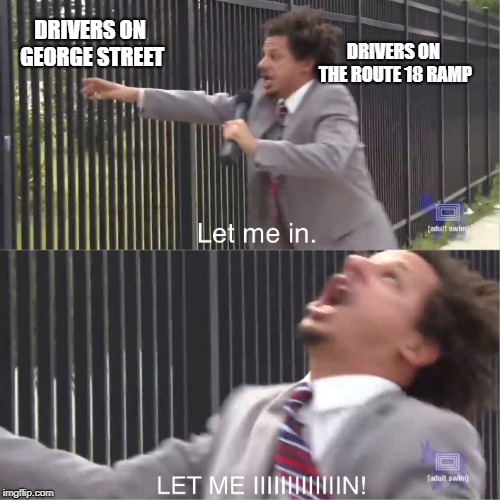 let me in | DRIVERS ON GEORGE STREET; DRIVERS ON THE ROUTE 18 RAMP | image tagged in let me in | made w/ Imgflip meme maker