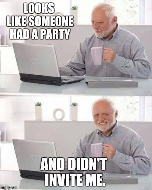 Hide the Pain Harold Meme | LOOKS LIKE SOMEONE HAD A PARTY AND DIDN'T INVITE ME. | image tagged in memes,hide the pain harold | made w/ Imgflip meme maker