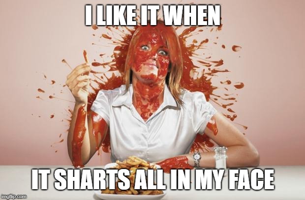 Ketchup face | I LIKE IT WHEN IT SHARTS ALL IN MY FACE | image tagged in ketchup face | made w/ Imgflip meme maker