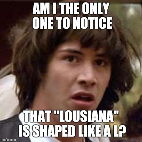 Conspiracy Keanu Meme | AM I THE ONLY ONE TO NOTICE; THAT "LOUSIANA" IS SHAPED LIKE A L? | image tagged in memes,conspiracy keanu | made w/ Imgflip meme maker
