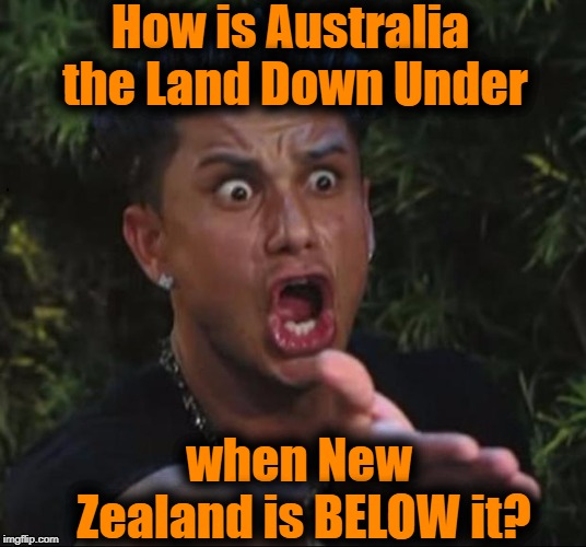 for crying out loud | How is Australia the Land Down Under when New Zealand is BELOW it? | image tagged in for crying out loud | made w/ Imgflip meme maker