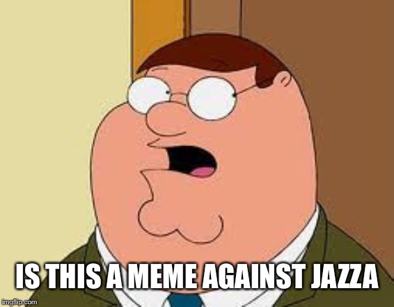 Family Guy Peter Meme | IS THIS A MEME AGAINST JAZZA | image tagged in memes,family guy peter | made w/ Imgflip meme maker