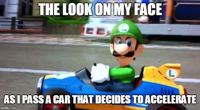Luigi Death Stare | THE LOOK ON MY FACE; AS I PASS A CAR THAT DECIDES TO ACCELERATE | image tagged in luigi death stare | made w/ Imgflip meme maker