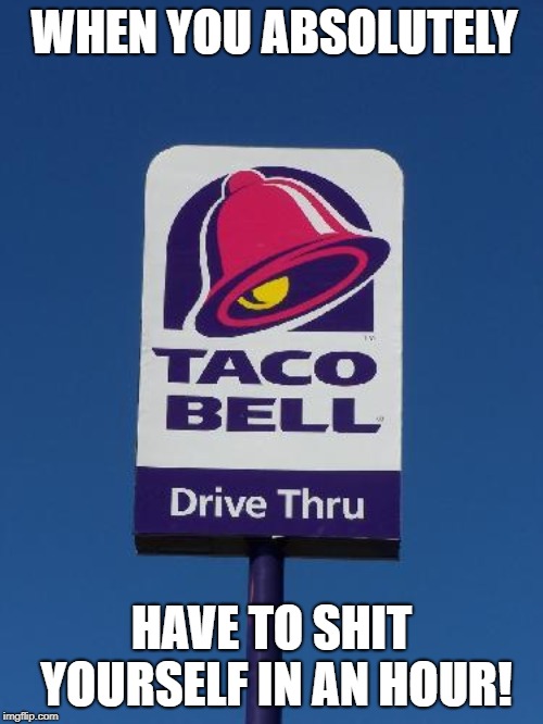 Taco Bell | WHEN YOU ABSOLUTELY; HAVE TO SHIT YOURSELF IN AN HOUR! | image tagged in taco bell sign,tacos | made w/ Imgflip meme maker