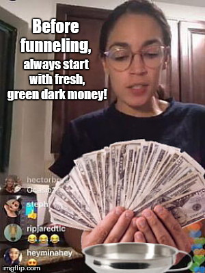 Before funneling, always start with fresh, green
dark money! | image tagged in alexandria ocasio-cortez funnels green,aoc,campaign,dark money,satire | made w/ Imgflip meme maker