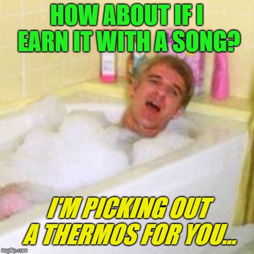 HOW ABOUT IF I EARN IT WITH A SONG? I'M PICKING OUT A THERMOS FOR YOU... | made w/ Imgflip meme maker