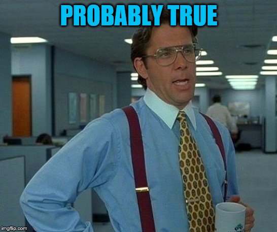 That Would Be Great Meme | PROBABLY TRUE | image tagged in memes,that would be great | made w/ Imgflip meme maker